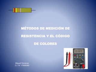 MÉTODOS DE MEDICIÓN DE
RESISTENCIA Y EL CÓDIGO
DE COLORES
Miguel Giménez
C.I. N° 17699380
 