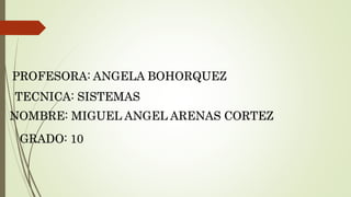 NOMBRE: MIGUEL ANGEL ARENAS CORTEZ
TECNICA: SISTEMAS
PROFESORA: ANGELA BOHORQUEZ
GRADO: 10
 