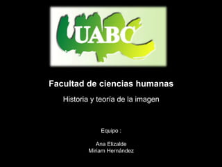 Facultad de ciencias humanas
   Historia y teoría de la imagen



              Equipo :

             Ana Elizalde
          Miriam Hernández
 