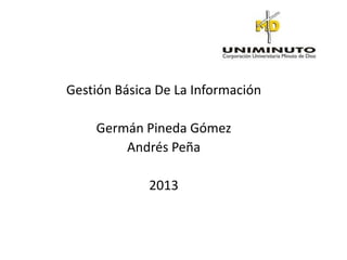 Gestión Básica De La Información
Germán Pineda Gómez
Andrés Peña
2013
 
