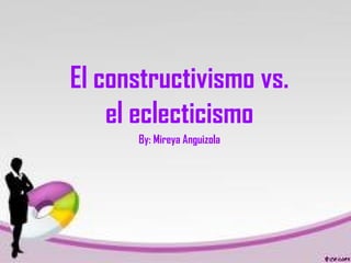 El constructivismo vs.
el eclecticismo
By: Mireya Anguizola
 