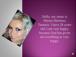 Hello, my name is
Mirian Martínez
Tamariz. I have 28 years
old. I am very happy,
because God has given
me everithing to very
happy.
 