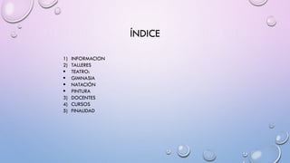 ÍNDICE
1)
2)
3)
4)
5)
INFORMACION
TALLERES
TEATRO:
GIMNASIA
NATACIÓN
PINTURA
DOCENTES
CURSOS
FINALIDAD