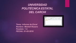 UNIVERSIDAD
POLITÉCNICA ESTATAL
DEL CARCHI
Tema: informe de Excel
Nombre: Mishell Rosero
Paralelo: 1 A
FECHA: 01-02-2016
 