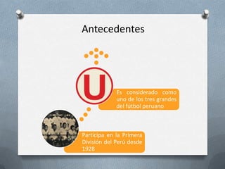 Antecedentes

Es considerado como
uno de los tres grandes
del fútbol peruano

Participa en la Primera
División del Perú desde
1928

 