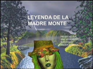 LEYENDA DE LA
MADRE MONTE
PRESENTAO POR:
ANA SOFIA MORALES
BOHORQUEZ
ANDIERI BARBOSA

 