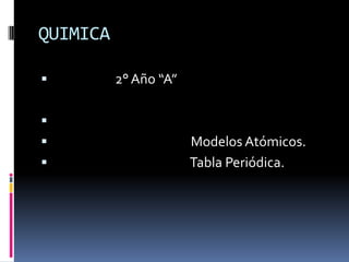 QUIMICA

         2° Año “A”


                      Modelos Atómicos.
                      Tabla Periódica.
 
