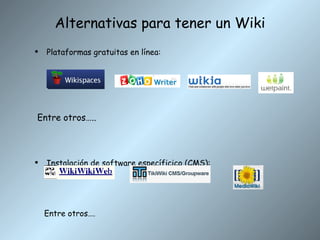 Alternativas para tener un Wiki Plataformas gratuitas en línea: Entre otros….. Instalación de software específicico (CMS): Entre otros…. 