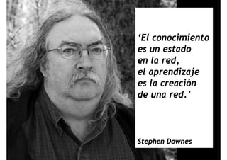 ‘El i i t‘El conocimiento
es un estado
en la red,
el aprendizajeel aprendizaje
es la creación
de una red.’
Stephen DownesStephen Downes
 