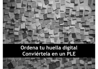 O d t h ll di it lOrdena tu huella digital
Conviértela en un PLEConviértela en un PLE
 