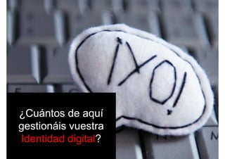 ¿Cuántos de aquí
ti ái tgestionáis vuestra
Identidad digital?Identidad digital?
 