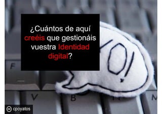 ¿Cuántos de aquí
creéis que gestionáiscreéis que gestionáis
vuestra Identidad
digital?
 