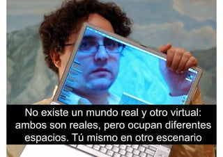 No existe un mundo real y otro virtual:
b l dif tambos son reales, pero ocupan diferentes
espacios Tú mismo en otro escenarioespacios. Tú mismo en otro escenario
 