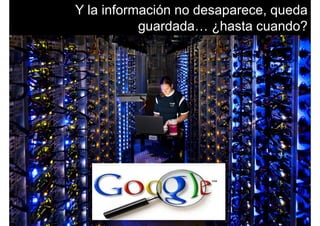Y la información no desaparece, queda
guardada ¿hasta cuando?guardada… ¿hasta cuando?
 