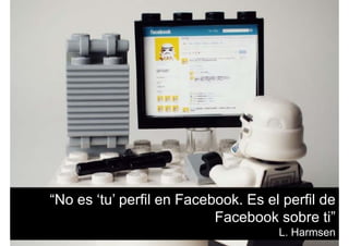 “No es ‘tu’ perfil en Facebook. Es el perfil de
Facebook sobre ti”Facebook sobre ti
L. Harmsen
 