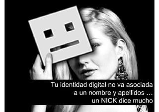 Tu identidad digital no va asociadag
a un nombre y apellidos …
un NICK dice muchoun NICK dice mucho
 