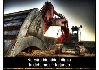 Nuestra identidad digital
la debemos ir forjando
 