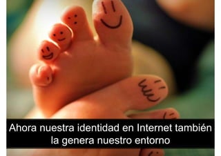 Ahora nuestra identidad en Internet también
la genera nuestro entornola genera nuestro entorno
 