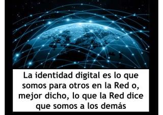 La identidad digital es lo queLa identidad digital es lo que
somos para otros en la Red o,p ,
mejor dicho, lo que la Red dice
que somos a los demás
 