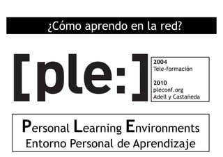 ¿Cómo aprendo en la red?
2004
Tele-formaciónTele formación
2010
pleconf.org
Adell y Castañeda
P L EPersonal Learning Environments
E P l d A di jEntorno Personal de Aprendizaje
 