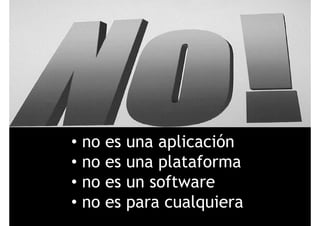 • no es una aplicaciónp
• no es una plataforma
f• no es un software
• no es para cualquiera• no es para cualquiera
 
