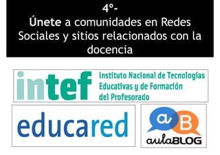 4º-
ÚÚnete a comunidades en Redes
Sociales y sitios relacionados con laSociales y sitios relacionados con la
docenciadocencia
 
