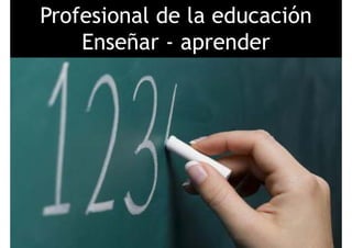 Profesional de la educación
Enseñar - aprender
 