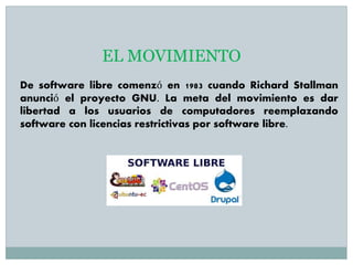De software libre comenzó en 1983 cuando Richard Stallman
anunció el proyecto GNU. La meta del movimiento es dar
libertad a los usuarios de computadores reemplazando
software con licencias restrictivas por software libre.
EL MOVIMIENTO
 