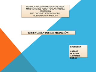 REPUBLICA BOLIVARIANA DE VENEZUELA
MINISTERIO DEL PODER POULAR PARA LA
EDUCACIÓN
I.U.T. “ANTONIO JOSÉ DE SUCRE”
INDEPENDENCIA-YARACUY
INSTRUMENTOS DE MEDICIÓN
BACHILLER :
CARLOS
MORGADO
v.26034829
ESC.80
 