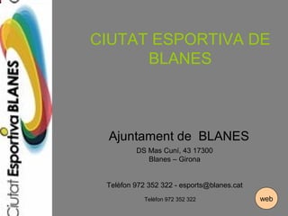 CIUTAT ESPORTIVA DE
BLANES
Ajuntament de BLANES
DS Mas Cuní, 43 17300
Blanes – Girona
Telèfon 972 352 322 - esports@blanes.cat
Telèfon 972 352 322 web
 