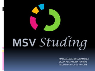 MSV Studing
      MARIA ALEJANDRA RAMIREZ
      SILVIA ALEJANDRA PORRAS
      VALENTINA LOPEZ JACOME
 