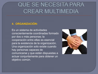 4. ORGANIZACIÓN:

Es un sistema de actividades
conscientemente coordinadas formado
por dos o más personas; la
cooperación entre ellas es esencial
para la existencia de la organización.
Una organización solo existe cuando
hay personas capaces de
comunicarse y que están dispuestas a
actuar conjuntamente para obtener un
objetivo común.
 