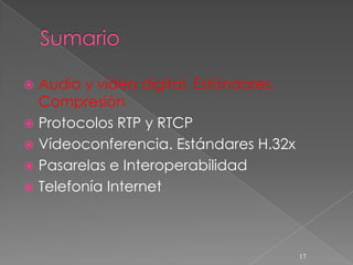  Audio y vídeo digital. Estándares.
  Compresión
 Protocolos RTP y RTCP
 Vídeoconferencia. Estándares H.32x
 Pasarelas e Interoperabilidad
 Telefonía Internet




                                       17
 