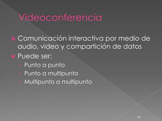  Comunicación interactiva por medio de
  audio, video y compartición de datos
 Puede ser:
    › Punto a punto
    › Punto a multipunto
    › Multipunto a multipunto




                                   36
 