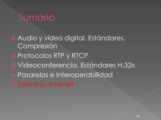  Audio y vídeo digital. Estándares.
  Compresión
 Protocolos RTP y RTCP
 Vídeoconferencia. Estándares H.32x
 Pasarelas e Interoperabilidad
 Telefonía Internet




                                       46
 