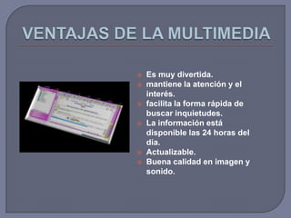    Es muy divertida.
   mantiene la atención y el
    interés.
   facilita la forma rápida de
    buscar inquietudes.
   La información está
    disponible las 24 horas del
    día.
   Actualizable.
   Buena calidad en imagen y
    sonido.
 