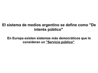 El sistema de medios argentino se define como &quot;De interés público&quot;  En Europa existen sistemas más democráticos que lo consideran un  &quot;Servicio público&quot;   
