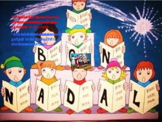 Al Nadal els nens i nenes canten nadales com per exemple : Ara be Nadal matarem el gall i a la tia Pepa l’hi donarem un tros. Al Nadal els nens i nenes canten nadales com per exemple : Ara be Nadal matarem el gall i a la tia Pepa l’hi donarem un tros. Al Nadal els nens i nenes canten nadales com per exemple : Ara ve Nadal matarem el gall i a la tia Pepa l’hi donarem un tros. A l Nadal els nens i nenes canten nadales com per exemple : “ Ara bé Nadal matarem el gall i a la tia Pepa l’hi donarem un tros.” 