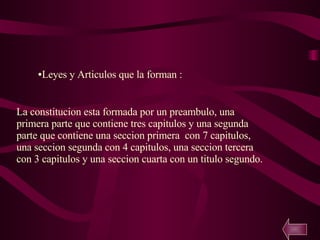 Leyes y Articulos que la forman : La constitucion esta formada por un preambulo, una primera parte que contiene tres capitulos y una segunda parte que contiene una seccion primera  con 7 capitulos, una seccion segunda con 4 capitulos, una seccion tercera con 3 capitulos y una seccion cuarta con un titulo segundo. 