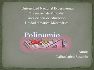   Universidad Nacional Experimental “ Francisco de Miranda” Área ciencia de educación Unidad temática: Matemática  Autor: Naihuajatich Rosendo Polinomio 