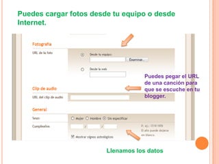 Puedes cargar fotos desde tu equipo o desde
Internet.




                                    Puedes pegar el URL
                                    de una canción para
                                    que se escuche en tu
                                    blogger.




                        Llenamos los datos
 