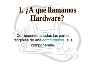 1. ¿A qué llamamos  Hardware? Corresponde a todas las partes tangibles de una  computadora , sus componentes. 