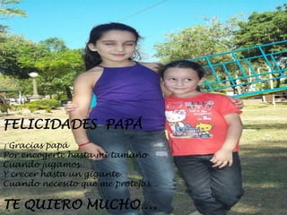 FELICIDADES PAPÁ
¡ Gracias papá
Por encogerte hasta mi tamaño
Cuando jugamos…
Y crecer hasta un gigante
Cuando necesito que me protejas…
TE QUIERO MUCHO….
 