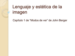 Lenguaje y estética de la
imagen
Capítulo 1 de “Modos de ver” de John Berger
 