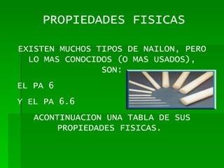 PROPIEDADES FISICAS EXISTEN MUCHOS TIPOS DE NAILON, PERO LO MAS CONOCIDOS (O MAS USADOS), SON: EL PA 6 Y EL PA 6.6 ACONTINUACION UNA TABLA DE SUS PROPIEDADES FISICAS.  