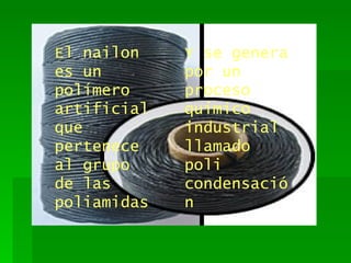 El nailon es un polímero artificial que pertenece al grupo de las poliamidas Y se genera por un proceso químico industrial llamado poli condensación  