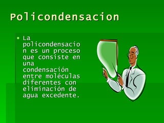 Policondensacion La policondensacion es un proceso que consiste en una condensación entre moléculas diferentes con eliminación de agua excedente. 