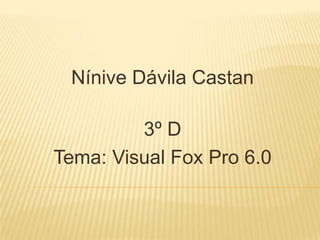 Nínive Dávila Castan 3º D Tema: Visual Fox Pro 6.0 