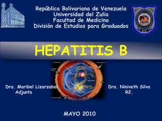 República Bolivariana de Venezuela
                    Universidad del Zulia
                    Facultad de Medicina
            División de Estudios para Graduados




            HEPATITIS B

Dra. Maribel Lizarzabal                Dra. Niniveth Silva
    Adjunto                                   R2.



                          MAYO 2010
 
