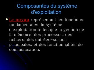 Composantes du système d'exploitation  Le  noyau  représentant les fonctions fondamentales du système d'exploitation telles que la gestion de la mémoire, des processus, des fichiers, des entrées-sorties principales, et des fonctionnalités de communication.  